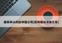 国家承认的区块链公司[区块链证书有几家]