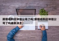 摩根收购区块链公司了吗[摩根收购区块链公司了吗最新消息]