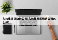 东软集团区块链公司[东软集团区块链公司怎么样]