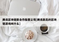腾讯区块链新合作股票公司[腾讯新出的区块链游戏叫什么]