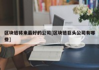 区块链将来最好的公司[区块链巨头公司有哪些]