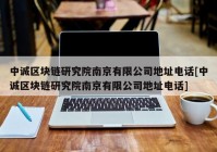 中诚区块链研究院南京有限公司地址电话[中诚区块链研究院南京有限公司地址电话]