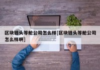 区块链头等舱公司怎么样[区块链头等舱公司怎么样啊]