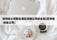 如何给公司取名像区块链公司的名称[区块链 创业公司]